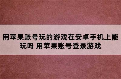 用苹果账号玩的游戏在安卓手机上能玩吗 用苹果账号登录游戏